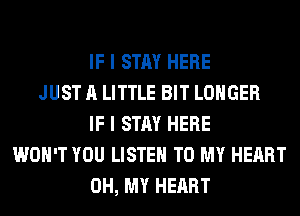 IF I STAY HERE
JUST A LITTLE BIT LONGER
IF I STAY HERE
WON'T YOU LISTEN TO MY HEART
OH, MY HEART