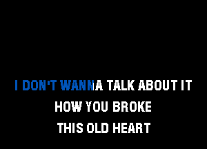I DON'T WANNA TRLK ABOUT IT
HOW YOU BROKE
THIS OLD HEART