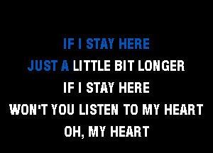 IF I STAY HERE
JUST A LITTLE BIT LONGER
IF I STAY HERE
WON'T YOU LISTEN TO MY HEART
OH, MY HEART