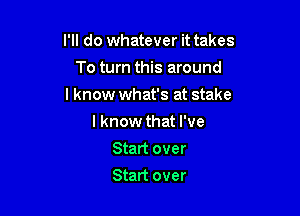 I'll do whatever it takes

To turn this around
I know what's at stake
I know that I've
Start over
Start over