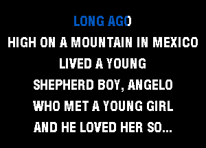 LONG AGO
HIGH 0 A MOUNTAIN IN MEXICO
LIVED A YOUNG
SHEPHERD BOY, ANGELO
WHO MET A YOUNG GIRL
AND HE LOVED HER SO...