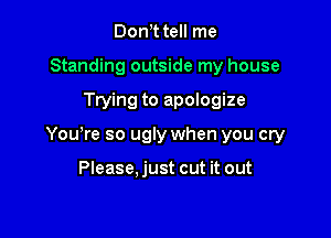 Don t tell me
Standing outside my house

Trying to apologize

Yowre so ugly when you cry

Please.just cut it out