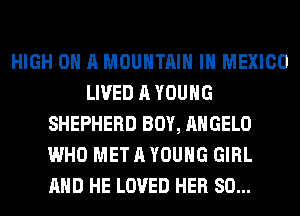 HIGH 0 A MOUNTAIN IN MEXICO
LIVED A YOUNG
SHEPHERD BOY, ANGELO
WHO MET A YOUNG GIRL
AND HE LOVED HER SO...