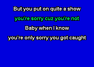 But you put on quite a show
you)re sorry cuz yowre not

Baby when I know

yowre only sorry you got caught