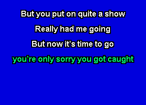 But you put on quite a show
Really had me going

But now ifs time to go

yowre only sorry you got caught