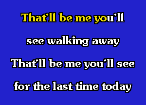 That'll be me you'll
see walking away
That'll be me you'll see

for the last time today