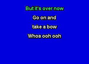 But its over now
Go on and

take a bow

Whoa ooh ooh