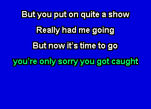 But you put on quite a show
Really had me going

But now ifs time to go

yowre only sorry you got caught