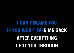 I CAN'T BLAME YOU

IF YOU WON'T TAKE ME BACK
AFTER EVERYTHING
I PUTYOU THROUGH
