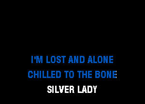 I'M LOST AND ALONE
CHILLED TO THE BONE
SILVER LADY