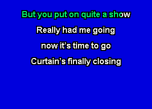 But you put on quite a show
Really had me going

now ifs time to go

Curtain's finally closing