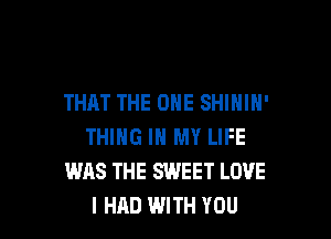 THAT THE ONE SHIHIN'

THING IN MY LIFE
WAS THE SWEET LOVE
I HAD WITH YOU