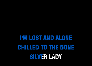 I'M LOST AND ALONE
CHILLED TO THE BONE
SILVER LADY