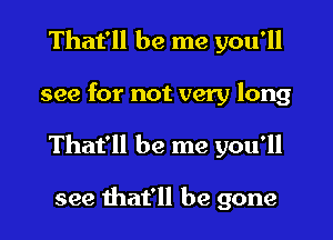 That'll be me you'll

see for not very long

That'll be me you'll

see that'll be gone