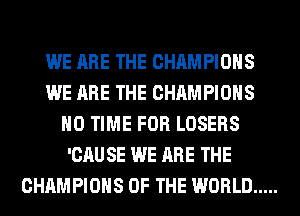 WE ARE THE CHAMPIONS
WE ARE THE CHAMPIONS
H0 TIME FOR LOSERS
'CAU SE WE ARE THE
CHAMPIONS OF THE WORLD .....
