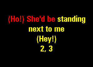 (Ho!) She'd be standing
next to me

(Hey!)
2, 3