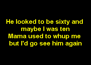 He looked to be sixty and
maybe I was ten

Mama used to whup me
but I'd go see him again