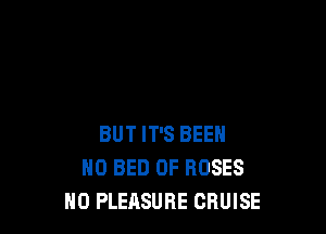 BUT IT'S BEEN
0 BED 0F ROSES
H0 PLEASURE CRUISE
