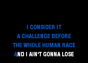 I CONSIDER IT
A CHALLENGE BEFORE
THE WHOLE HUMAN RACE
AND I AIN'T GONNA LOSE
