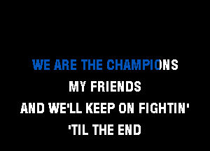 WE ARE THE CHAMPIONS
MY FRIENDS
AND WE'LL KEEP ON FIGHTIH'
'TIL THE END