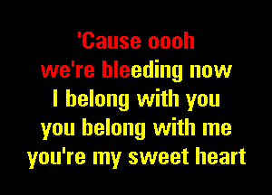 'Cause oooh
we're bleeding now

I belong with you
you belong with me
you're my sweet heart