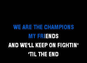 WE ARE THE CHAMPIONS
MY FRIENDS
AND WE'LL KEEP ON FIGHTIH'
'TIL THE END