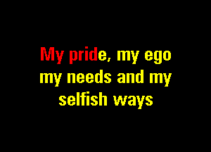 My pride, my ego

my needs and my
selfish ways