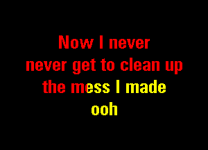 Now I never
never get to clean up

the mess I made
ooh