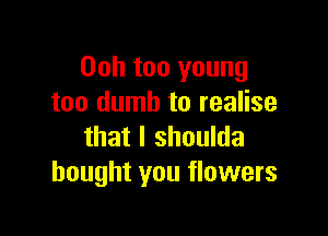 Ooh too young
too dumb to realise

that l shoulda
bought you flowers