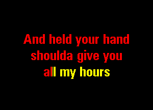 And held your hand

shoulda give you
all my hours