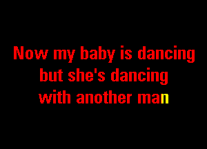 Now my baby is dancing

but she's dancing
with another man