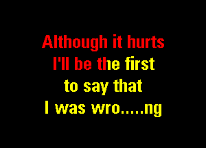 Although it hurts
I'll be the first

to say that
I was wro ..... ng