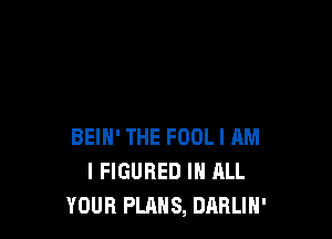 BEIN' THE FOOL I AM
I FIGURED IN ALL
YOUR PLANS, DABLIH'