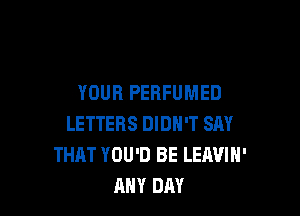 YOUR PEBFUMED

LETTERS DIDN'T SAY
THAT YOU'D BE LEAVIH'
ANY DAY