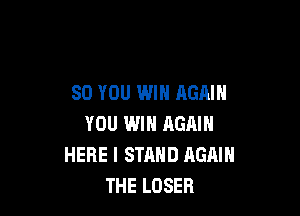SO YOU WIN AGAIN

YOU WIN RGAIN
HERE I STAND AGAIN
THE LOSER