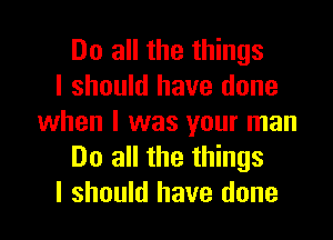 Do all the things
I should have done

when I was your man
Do all the things
I should have done