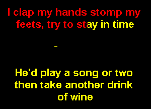 I clap my hands stomp my
feats, try to stay in time

He'd play a song or two
then take another drink
of wine