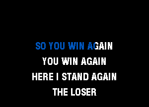 SO YOU WIN AGAIN

YOU WIN RGAIN
HERE I STAND AGAIN
THE LOSER