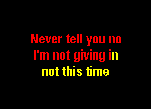 Never tell you no

I'm not giving in
not this time