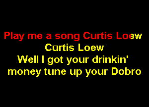 Play me a song Curtis Loew
Curtis Loew

Well I got your drinkin'
money tune up your Dobro
