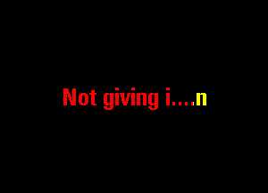 Not giving i....n