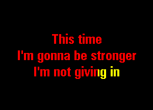 This time

I'm gonna be stronger
I'm not giving in