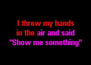 I threw my hands

in the air and said
Show me something