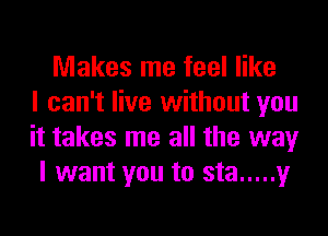 Makes me feel like
I can't live without you
it takes me all the way
I want you to sta ..... y