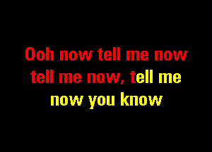 Ooh now tell me now

tell me now, tell me
now you know