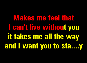 Makes me feel that
I can't live without you
it takes me all the way
and I want you to sta....y