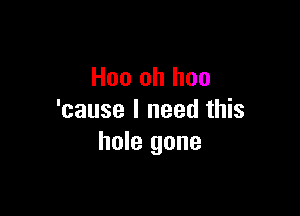 Hoo oh hoo

'cause I need this
hole gone
