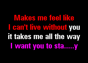 Makes me feel like
I can't live without you
it takes me all the way
I want you to sta ..... y