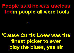 People said he was useless
them people all were fools

'Cause Curtis Loew was the
finest picker to ever
play the blues, yes sir