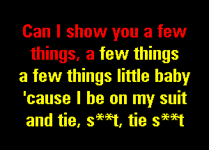 Can I show you a few
things, a few things
a few things little baby
'cause I he on my suit
and tie, swat, tie swat